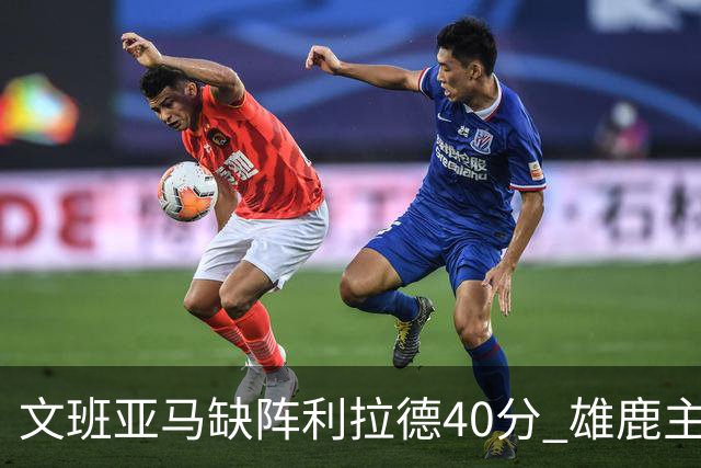 文班亚马缺阵利拉德40分 雄鹿主场战胜马刺